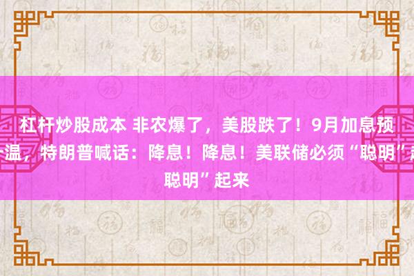 杠杆炒股成本 非农爆了，美股跌了！9月加息预期升温，特朗普喊话：降息！降息！美联储必须“聪明”起来