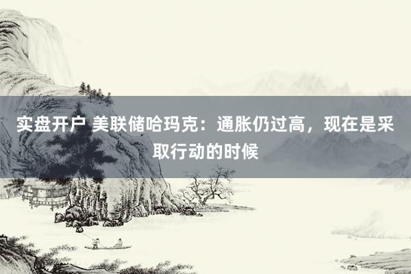 实盘开户 美联储哈玛克：通胀仍过高，现在是采取行动的时候