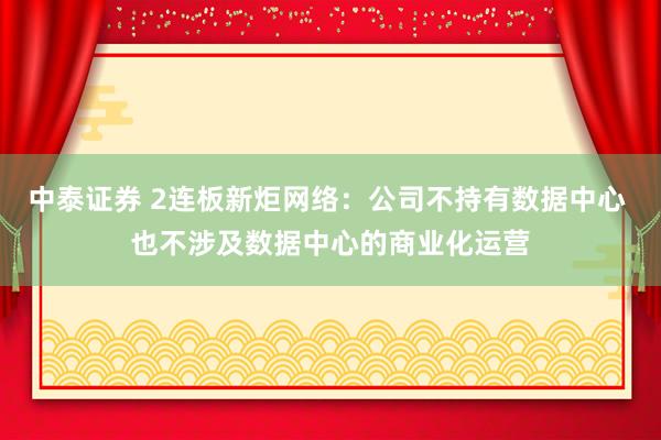 中泰证券 2连板新炬网络：公司不持有数据中心 也不涉及数据中心的商业化运营