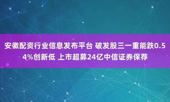 安徽配资行业信息发布平台 破发股三一重能跌0.54%创新低 上市超募24亿中信证券保荐