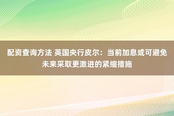 配资查询方法 英国央行皮尔：当前加息或可避免未来采取更激进的紧缩措施