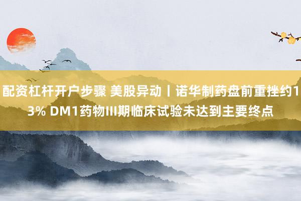 配资杠杆开户步骤 美股异动丨诺华制药盘前重挫约13% DM1药物III期临床试验未达到主要终点