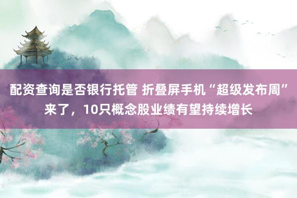 配资查询是否银行托管 折叠屏手机“超级发布周”来了，10只概念股业绩有望持续增长