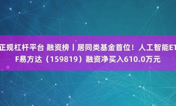 正规杠杆平台 融资榜丨居同类基金首位！人工智能ETF易方达（159819）融资净买入610.0万元