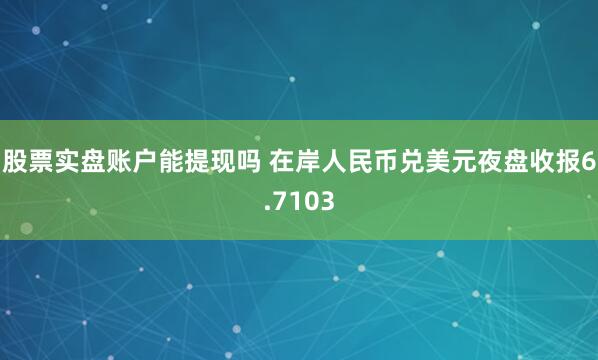 股票实盘账户能提现吗 在岸人民币兑美元夜盘收报6.7103
