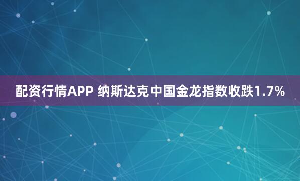 配资行情APP 纳斯达克中国金龙指数收跌1.7%