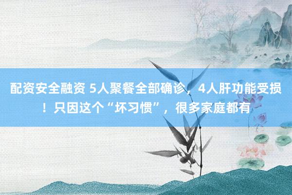 配资安全融资 5人聚餐全部确诊，4人肝功能受损！只因这个“坏习惯”，很多家庭都有