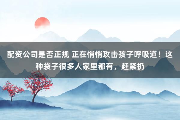 配资公司是否正规 正在悄悄攻击孩子呼吸道！这种袋子很多人家里都有，赶紧扔