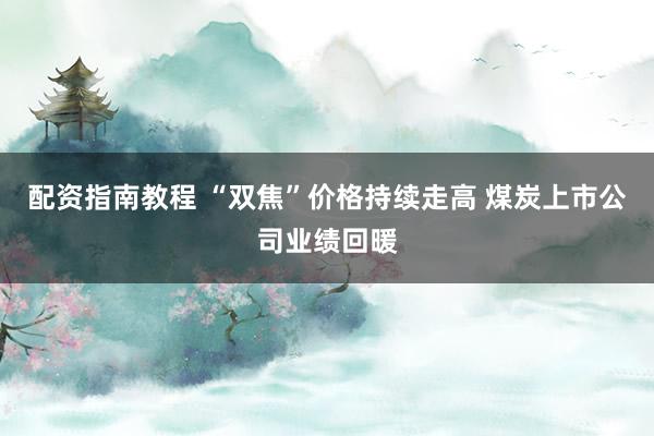 配资指南教程 “双焦”价格持续走高 煤炭上市公司业绩回暖