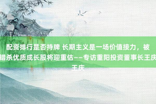 配资排行是否持牌 长期主义是一场价值接力，被错杀优质成长股将迎重估——专访重阳投资董事长王庆