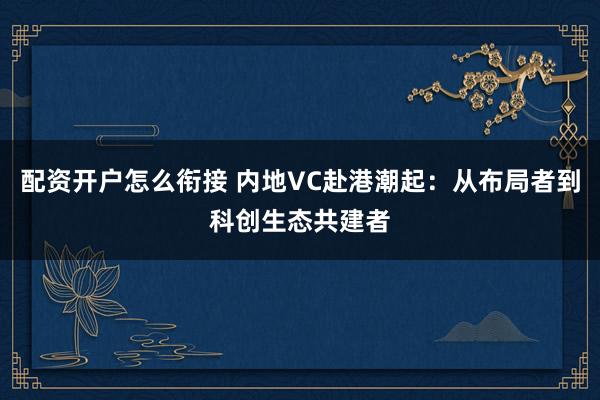 配资开户怎么衔接 内地VC赴港潮起：从布局者到科创生态共建者