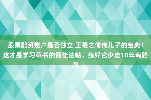 股票配资账户是否独立 王羲之偷传儿子的宝典！这才是学习草书的最佳法帖，练好它少走10年弯路