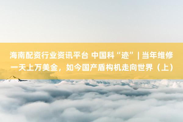 海南配资行业资讯平台 中国科“迹” | 当年维修一天上万美金，如今国产盾构机走向世界（上）