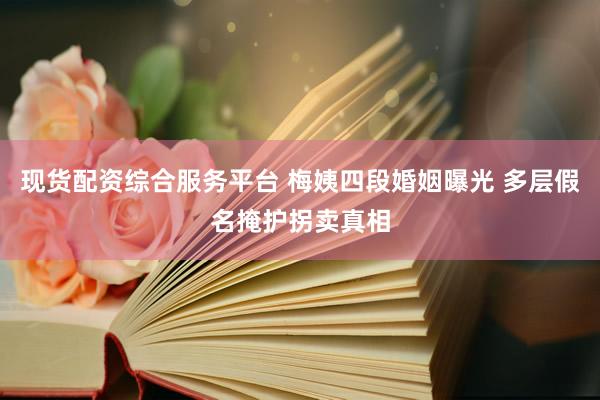 现货配资综合服务平台 梅姨四段婚姻曝光 多层假名掩护拐卖真相