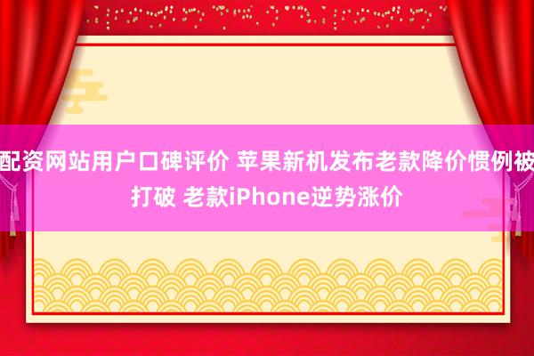 配资网站用户口碑评价 苹果新机发布老款降价惯例被打破 老款iPhone逆势涨价
