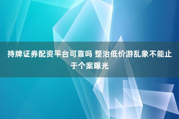 持牌证券配资平台可靠吗 整治低价游乱象不能止于个案曝光