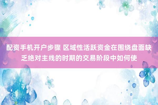 配资手机开户步骤 区域性活跃资金在围绕盘面缺乏绝对主线的时期的交易阶段中如何使
