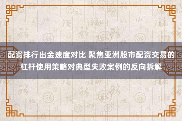 配资排行出金速度对比 聚焦亚洲股市配资交易的杠杆使用策略对典型失败案例的反向拆解