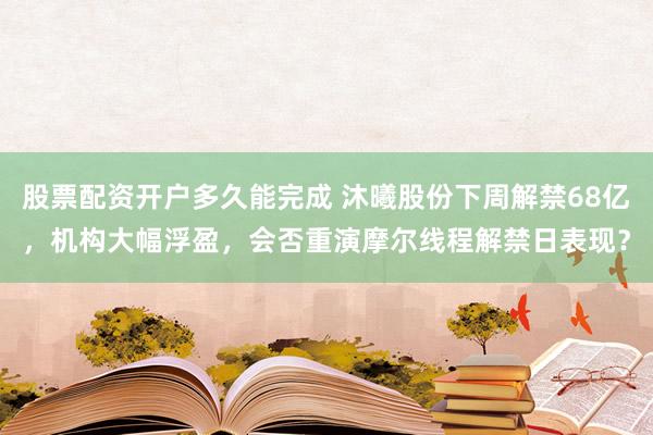 股票配资开户多久能完成 沐曦股份下周解禁68亿，机构大幅浮盈，会否重演摩尔线程解禁日表现？