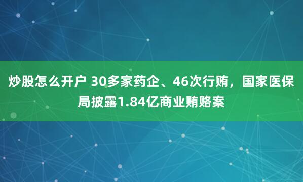 炒股怎么开户 30多家药企、46次行贿，国家医保局披露1.84亿商业贿赂案