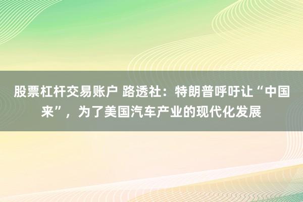 股票杠杆交易账户 路透社：特朗普呼吁让“中国来”，为了美国汽车产业的现代化发展