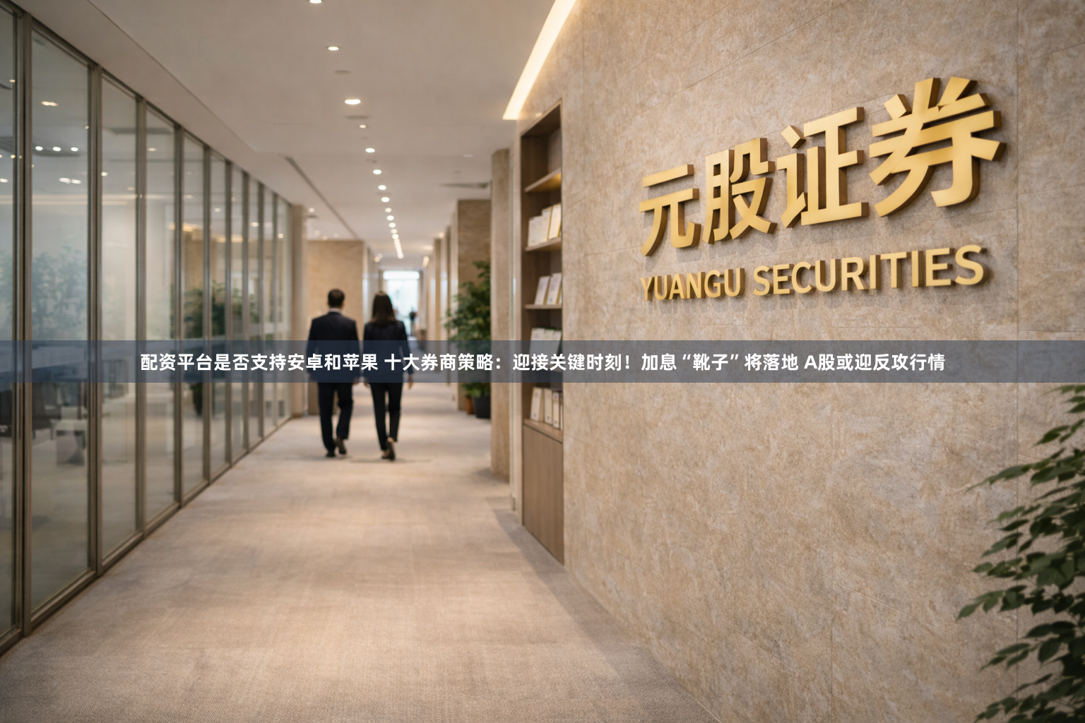 配资平台是否支持安卓和苹果 十大券商策略：迎接关键时刻！加息“靴子”将落地 A股或迎反攻行情