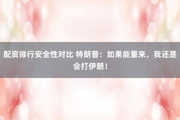配资排行安全性对比 特朗普：如果能重来，我还是会打伊朗！