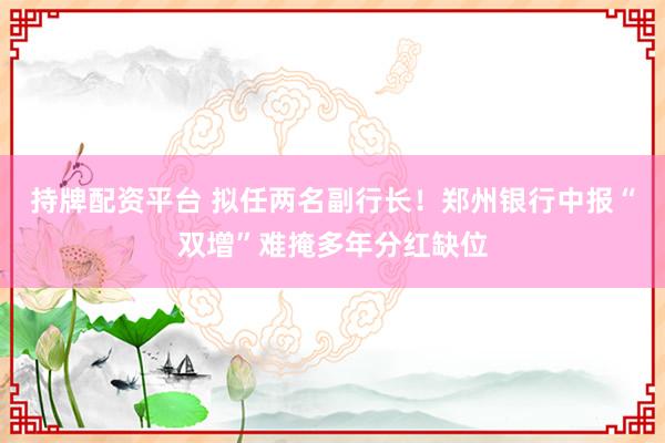 持牌配资平台 拟任两名副行长！郑州银行中报“双增”难掩多年分红缺位