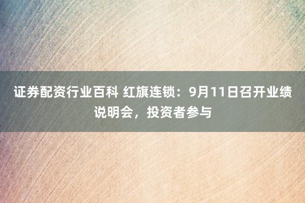 证券配资行业百科 红旗连锁：9月11日召开业绩说明会，投资者参与