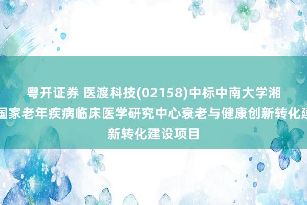 粤开证券 医渡科技(02158)中标中南大学湘雅医院国家老年疾病临床医学研究中心衰老与健康创新转化建设项目