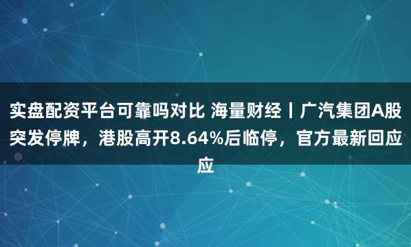 实盘配资平台可靠吗对比 海量财经丨广汽集团A股突发停牌，港股高开8.64%后临停，官方最新回应