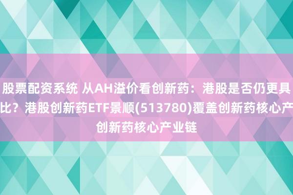 股票配资系统 从AH溢价看创新药：港股是否仍更具性价比？港股创新药ETF景顺(513780)覆盖创新药核心产业链