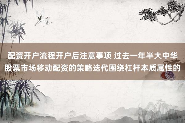 配资开户流程开户后注意事项 过去一年半大中华股票市场移动配资的策略迭代围绕杠杆本质属性的
