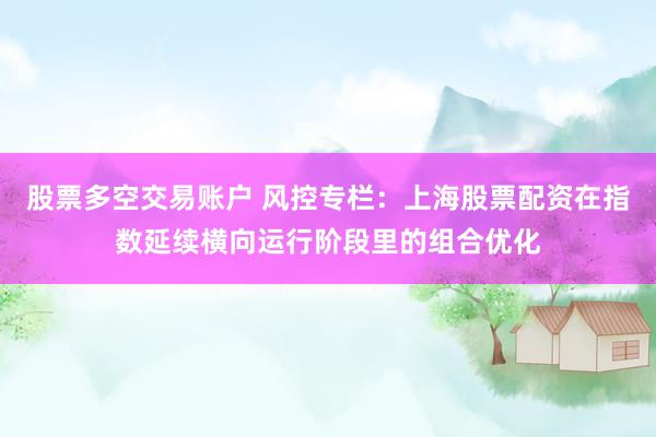 股票多空交易账户 风控专栏：上海股票配资在指数延续横向运行阶段里的组合优化