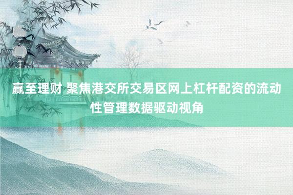 赢至理财 聚焦港交所交易区网上杠杆配资的流动性管理数据驱动视角