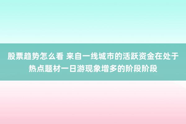 股票趋势怎么看 来自一线城市的活跃资金在处于热点题材一日游现象增多的阶段阶段