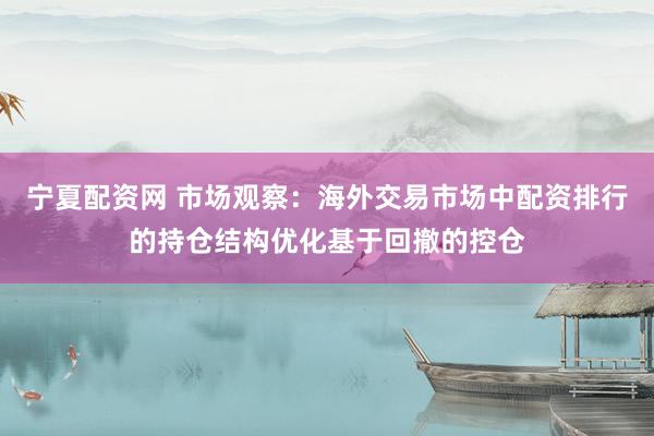 宁夏配资网 市场观察：海外交易市场中配资排行的持仓结构优化基于回撤的控仓