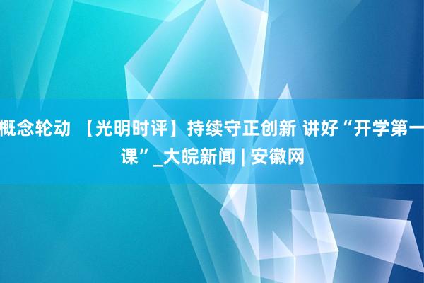 概念轮动 【光明时评】持续守正创新 讲好“开学第一课”_大皖新闻 | 安徽网