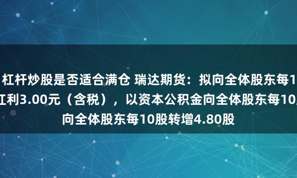 杠杆炒股是否适合满仓 瑞达期货：拟向全体股东每10股派发现金红利3.00元（含税），以资本公积金向全体股东每10股转增4.80股