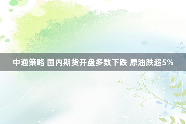 中通策略 国内期货开盘多数下跌 原油跌超5%