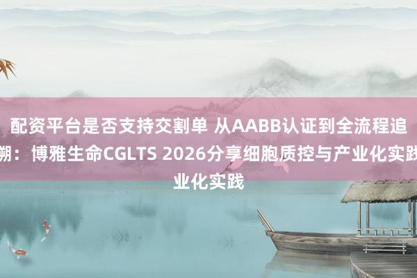 配资平台是否支持交割单 从AABB认证到全流程追溯：博雅生命CGLTS 2026分享细胞质控与产业化实践