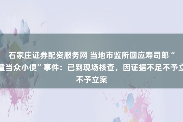 石家庄证券配资服务网 当地市监所回应寿司郎“儿童当众小便”事件：已到现场核查，因证据不足不予立案