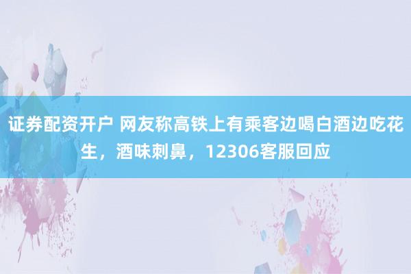 证券配资开户 网友称高铁上有乘客边喝白酒边吃花生，酒味刺鼻，12306客服回应