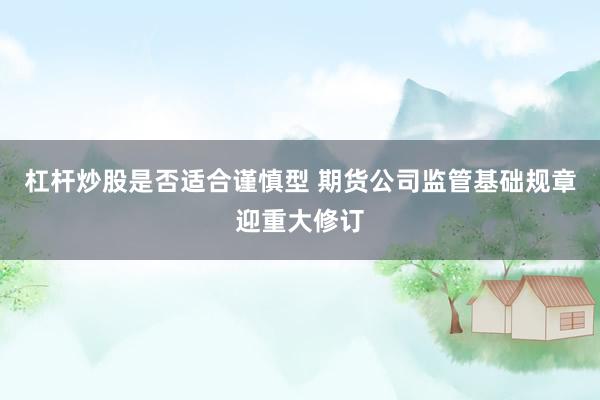 杠杆炒股是否适合谨慎型 期货公司监管基础规章迎重大修订