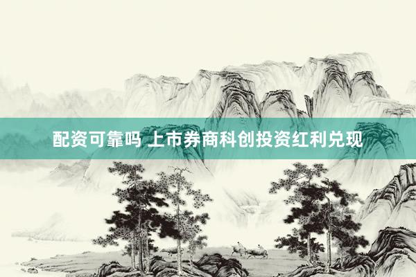 配资可靠吗 上市券商科创投资红利兑现
