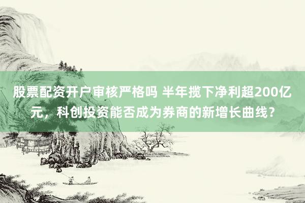 股票配资开户审核严格吗 半年揽下净利超200亿元，科创投资能否成为券商的新增长曲线？