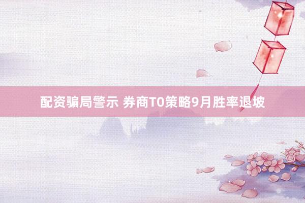 配资骗局警示 券商T0策略9月胜率退坡