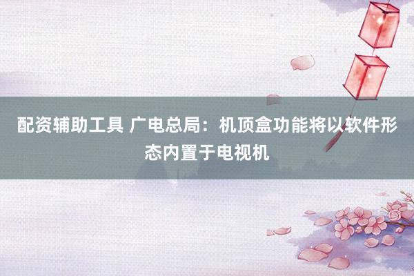 配资辅助工具 广电总局：机顶盒功能将以软件形态内置于电视机