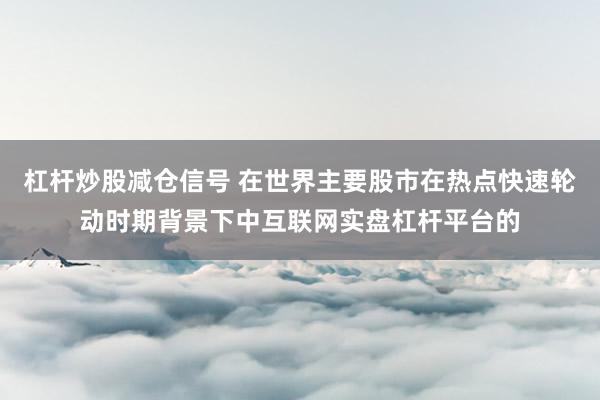 杠杆炒股减仓信号 在世界主要股市在热点快速轮动时期背景下中互联网实盘杠杆平台的