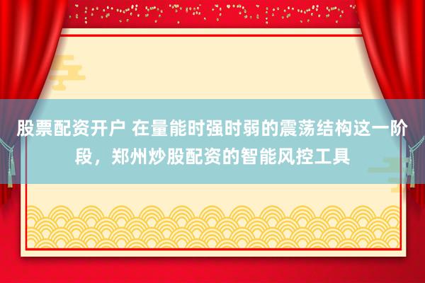 股票配资开户 在量能时强时弱的震荡结构这一阶段，郑州炒股配资的智能风控工具